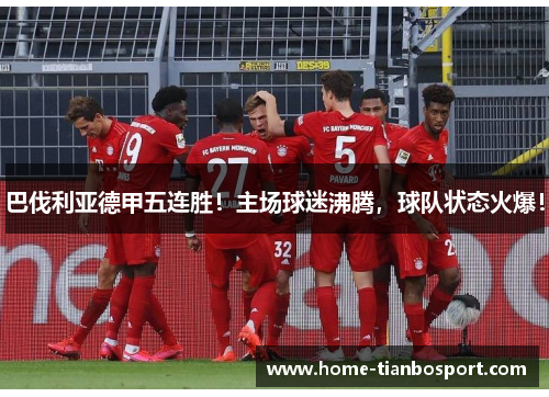巴伐利亚德甲五连胜！主场球迷沸腾，球队状态火爆！