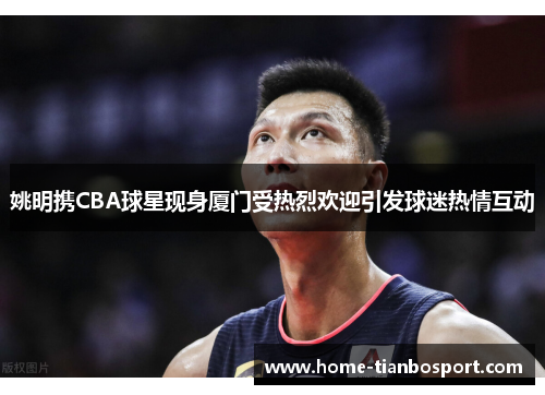 姚明携CBA球星现身厦门受热烈欢迎引发球迷热情互动