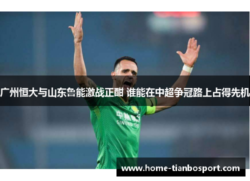广州恒大与山东鲁能激战正酣 谁能在中超争冠路上占得先机