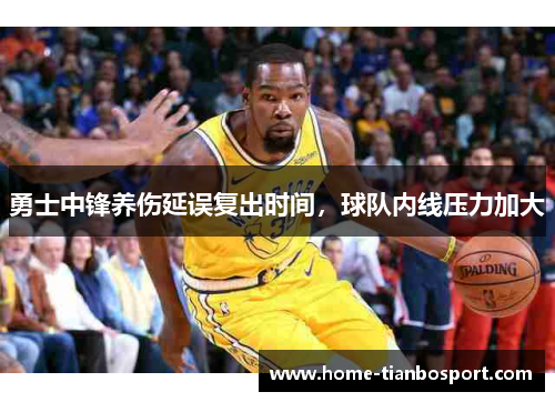 勇士中锋养伤延误复出时间，球队内线压力加大