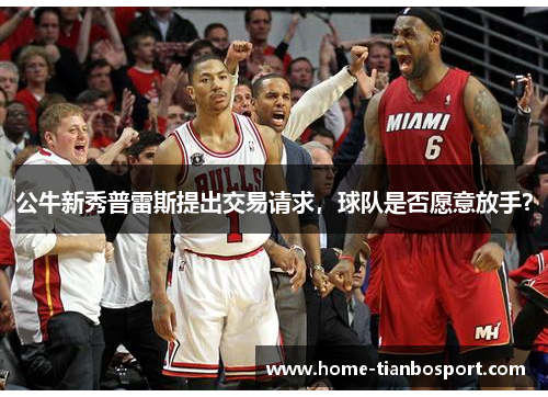 公牛新秀普雷斯提出交易请求，球队是否愿意放手？