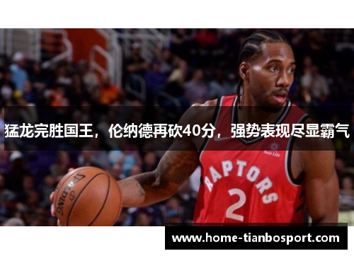 猛龙完胜国王，伦纳德再砍40分，强势表现尽显霸气