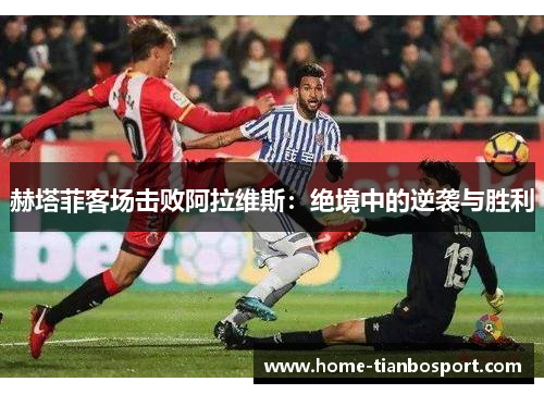 赫塔菲客场击败阿拉维斯：绝境中的逆袭与胜利