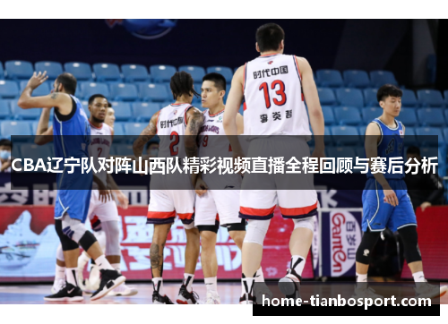CBA辽宁队对阵山西队精彩视频直播全程回顾与赛后分析