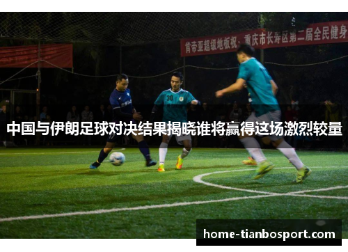 中国与伊朗足球对决结果揭晓谁将赢得这场激烈较量
