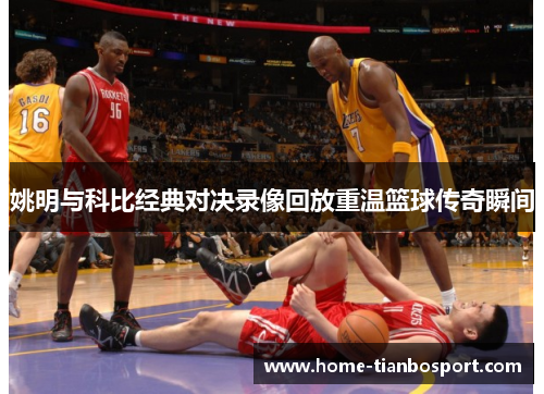 姚明与科比经典对决录像回放重温篮球传奇瞬间